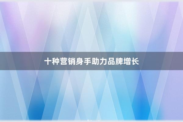 十种营销身手助力品牌增长