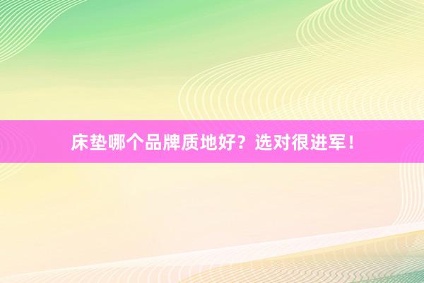 床垫哪个品牌质地好?选对很进军!