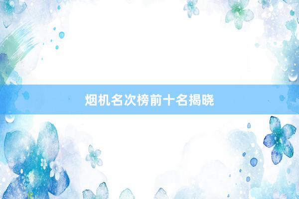烟机名次榜前十名揭晓